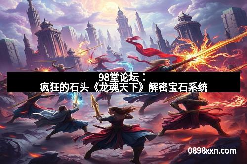 98堂论坛:疯狂的石头《龙魂天下》解密宝石系统